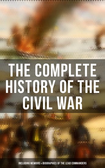 The Complete History of the Civil War (Including Memoirs & Biographies of the Lead Commanders) - The Emancipation Proclamation Gettysburg Address Presidential Orders & Actions… - cover