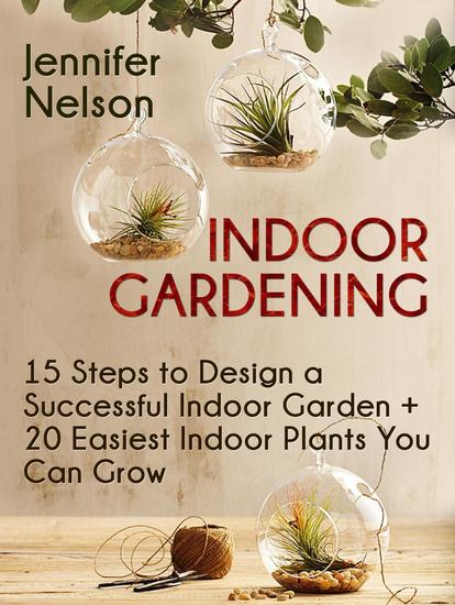 Indoor Gardening:15 Steps to Design a Successful Indoor Garden + 20 Easiest Indoor Plants You Can Grow - cover