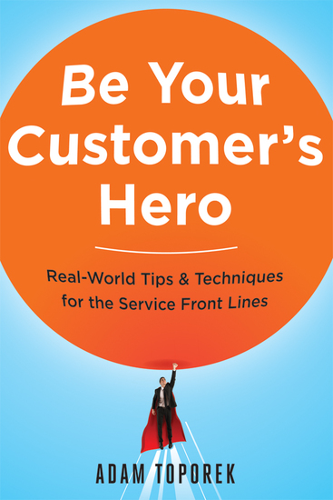 Be Your Customer's Hero - Real-World Tips and Techniques for the Service Front Lines - cover