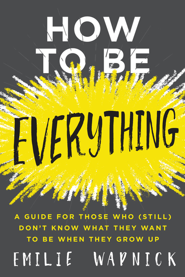 How to Be Everything - A Guide for Those Who (Still) Don't Know What They Want to Be When They Grow Up - cover