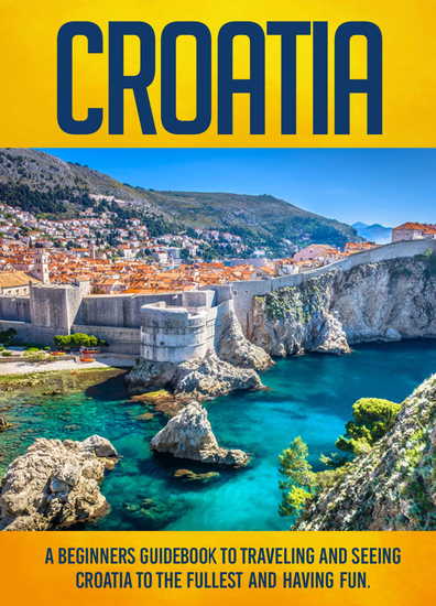 Croatia: A Beginners Guidebook To Traveling And Seeing Croatia To The Fullest And Having Fun! - cover