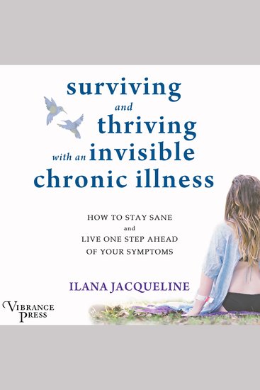Surviving and Thriving with an Invisible Chronic Illness - How to Stay Sane and Live One Step Ahead of Your Symptoms - cover