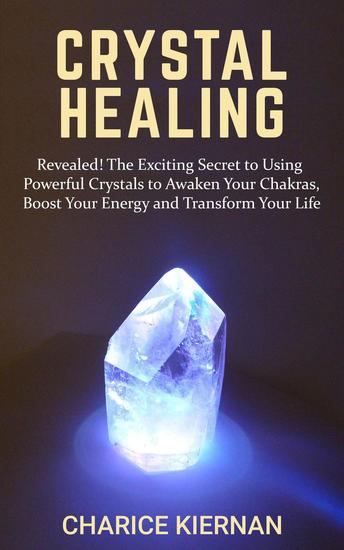 Crystal Healing: Revealed! The Exciting Secret to Using Powerful Crystals to Awaken Your Chakras Boost Your Energy and Transform Your Life - cover