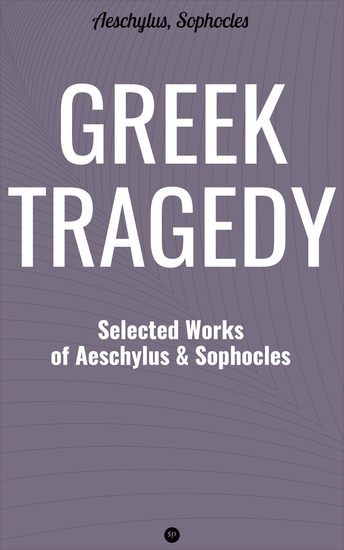 Greek Tragedy: Selected Works of Aeschylus and Sophocles - Prometheus Bound The Persians The Seven Against Thebes Agamemnon The Choephoroe The Eumenides Oedipus At Colonus Antigone Ajax Electra - cover