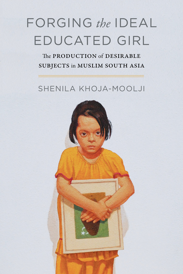 Forging the Ideal Educated Girl - The Production of Desirable Subjects in Muslim South Asia - cover