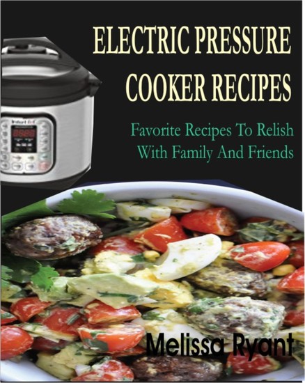 Electric Pressure Cooker Recipes - Favorite Recipes To Relish With Family And Friends - cover