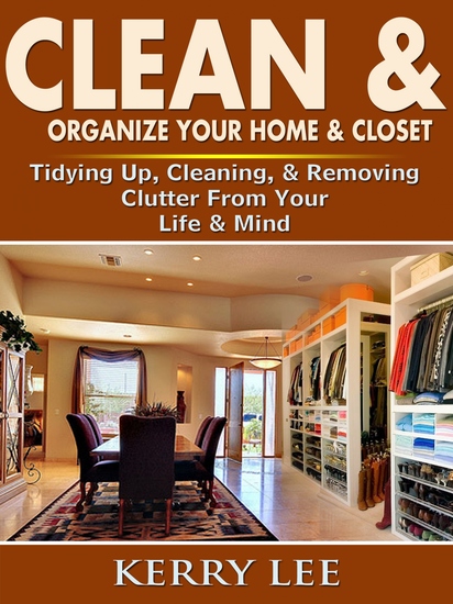 Clean & Organize Your Home & Closet - Tidying Up Cleaning & Removing Clutter From Your Life & Mind - cover