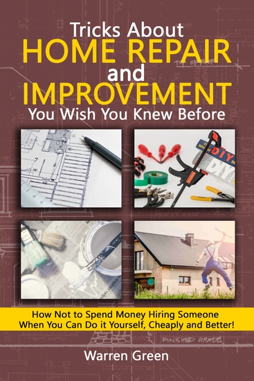 Tricks About Home Repair and Improvement You Wish You Knew Before - How Not to Spend Money Hiring Someone When You Can Do it Yourself Cheaply and Better! - cover