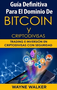 Guía Definitiva Para EL Dominio De Bitcoin Y Criptodivisas - Trading e Inversión En Criptodivisas Con Seguridad