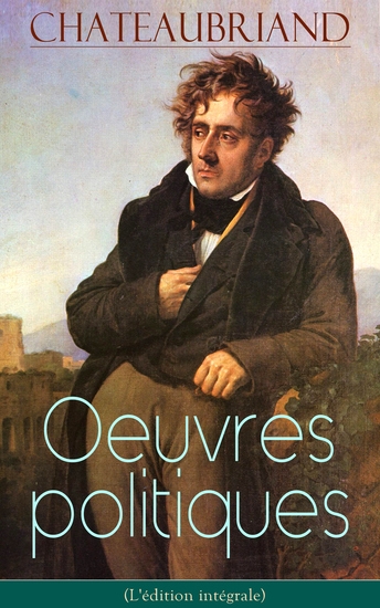 Chateaubriand: Oeuvres politiques (L'édition intégrale) - De la liberté de la presse + De Buonaparte et des Bourbons + De la monarchie selon la charte + Politique opinions et discours + Réflexions politiques + De la Vendée + Polémique + Mélanges politiques - cover