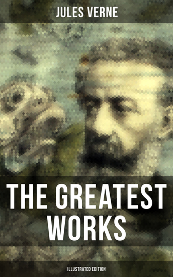 The Greatest Works of Jules Verne (Illustrated Edition) - Journey to the Centre of the Earth The Mysterious Island 20 000 Leagues Under The Sea… - cover