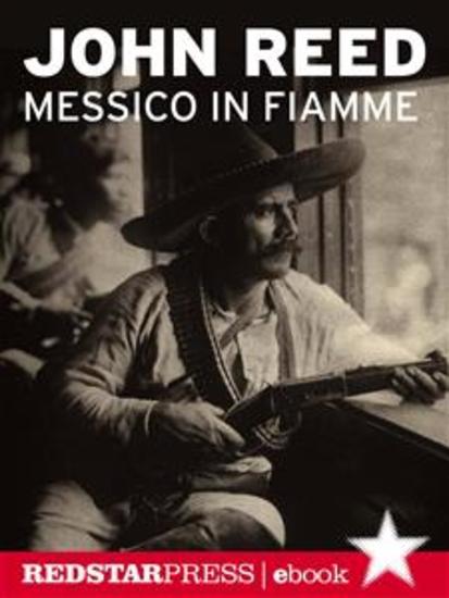 Messico in fiamme - Pancho Villa e l'insurrezione dei contadini raccontata e vissuta in prima persona da un giornalista rivoluzionario - cover