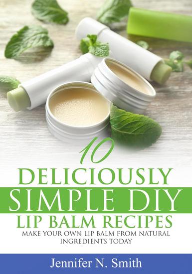 10 Deliciously Simple DIY Lip Balm Recipes: Make Your Own Lip Balm From Natural Ingredients Today - cover