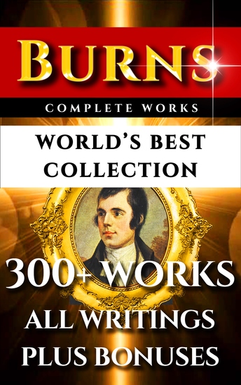 Robert Burns Complete Works – World’s Best Collection - 300+ Works - All Poetry Poems Songs Ballads Letters Rarities Plus Biography and Bonuses - cover