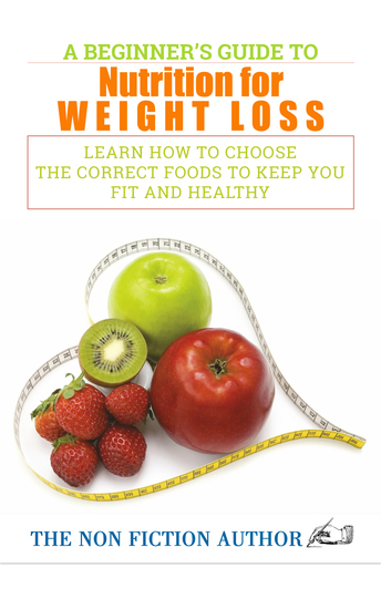 A Beginner’s Guide to Nutrition for Weight Loss - Learn How to Choose the Correct Foods to Keep You Fit and Healthy - cover
