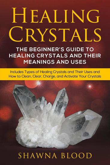 Healing Crystals: The Beginner’s Guide to Healing Crystals and Their Meanings and Uses: Includes Types of Healing Crystals and Their Uses and How to Clean Clear Charge and Activate Your Crystals - cover