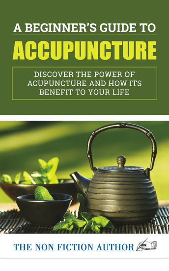 A Beginner’s Guide to Acupuncture - Discover the Power of Acupuncture and How its Benefit to Your Life - cover