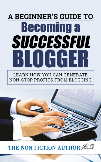 A Beginner’s Guide to Becoming a Successful Blogger - Learn how you can Generate Non-Stop Profits from Blogging - cover