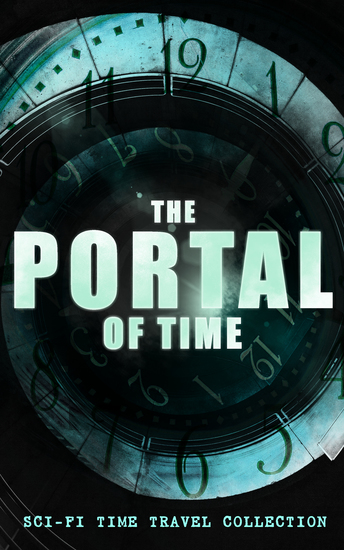 THE PORTAL OF TIME: Sci-Fi Time Travel Collection - The Time Machine Flight from Tomorrow Anthem Key Out of Time The Time Traders Pursuit A Traveler in Time A Connecticut Yankee in King Arthur's Court The Variable Man The Skull The Big Time… - cover