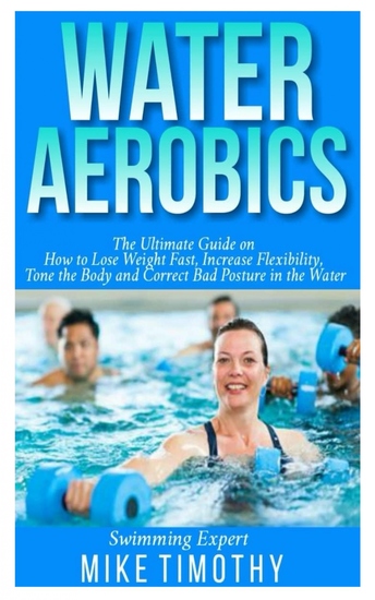 Water Aerobics - The Ultimate Guide on How to Lose Weight Fast Increase Flexibility tone the body and Correct Bad Posture in the Water - cover