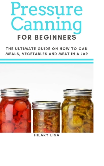 Pressure Canning for Beginners - The Ultimate Guide on How to Can Meals Vegetables and Meat in a Jar - cover