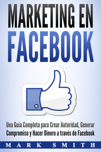 Marketing en Facebook - Una Guía Completa para Crear Autoridad Generar Compromiso y Hacer Dinero a través de Facebook (Libro en Español Facebook Marketing Spanish Book Version)