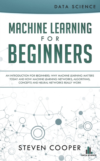 Machine Learning for Beginners - An Introduction for Beginners Why Machine Learning Matters Today and How Machine Learning Networks Algorithms Concepts and Neural Networks Really Work - cover