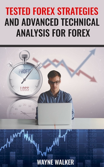 Tested Forex Strategies And Advanced Technical Analysis For Forex - Enter And Exit The Market Like A Pro With Powerful Strategies For Profits - cover