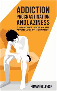 Addiction Procrastination and Laziness: A Proactive Guide to the Psychology of Motivation