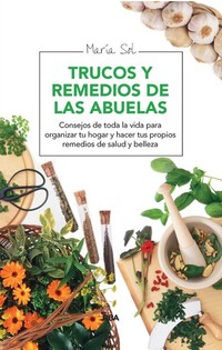 Trucos y remedios de las abuelas - Consejos de toda la vida para organizar tu hogar y hacer tus propios remedios de salud y belleza