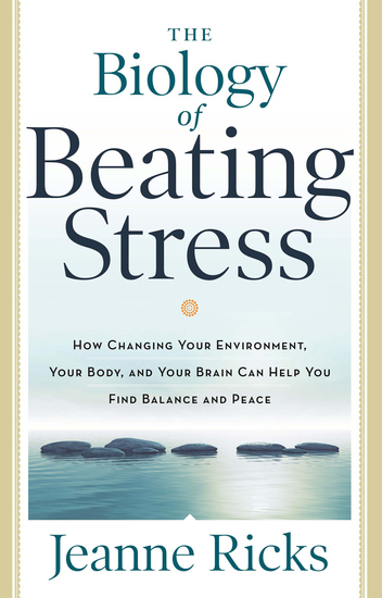 The Biology of Beating Stress - How Changing Your Environment Your Body and Your Brain Can Help You Find Balance and Peace - cover