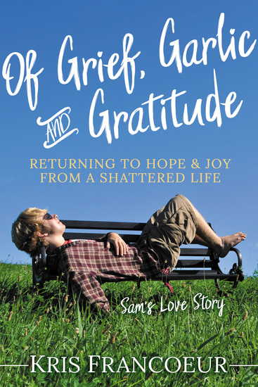 Of Grief Garlic and Gratitude - Returning to Hope and Joy from a Shattered Life—Sam’s Love Story - cover