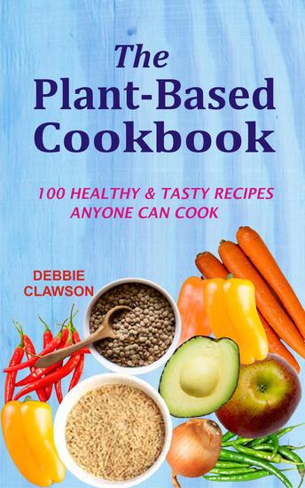 The Plant-Based Cookbook: 100 Healthy &Tasty Recipes Anyone Can Cook - cover