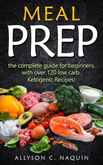 Meal Prep: the Complete Meal Prep Guide for Beginners With Over 120 Low Carb Ketogenic Recipes - cover