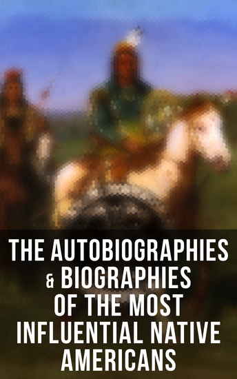 The Autobiographies & Biographies of the Most Influential Native Americans - Geronimo Charles Eastman Black Hawk King Philip Sitting Bull & Crazy Horse     - cover