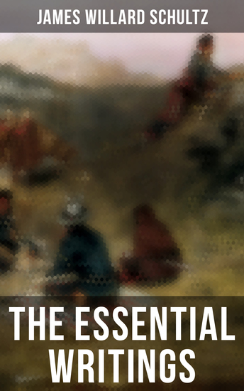The Essential Writings of James Willard Schultz - In the Great Apache Forest With the Indians in the Rockies Rising Wolf the White Blackfoot… - cover