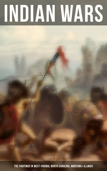 Indian Wars: The Fightings in West Virgina North Carolina Montana & Illinois - History of Conflicts Between European Colonists and the Indigenous Peoples of North America - cover