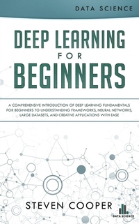 Deep Learning for Beginners - A Comprehensive Introduction of Deep Learning Fundamentals for Beginners to Understanding Frameworks Neural Networks Large Datasets and Creative Applications with Ease
