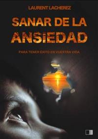 Sanar De La Ansiedad : Para Tener Éxito En Vuestra Vida