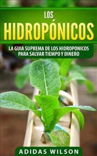 Los Hidropónicos: La Guia Suprema De Los Hidroponicos Para Salvar Tiempo Y Dinero