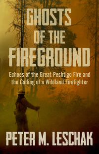 Ghosts of the Fireground - Echoes of the Great Peshtigo Fire and the Calling of a Wildland Firefighter