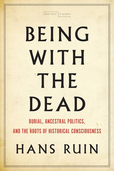 Being with the Dead - Burial Ancestral Politics and the Roots of Historical Consciousness - cover