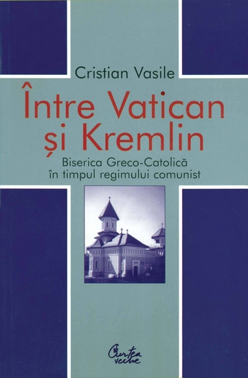 Intre Vatican si Kremlin Biserica Greco-Catolica in timpul regimului comunist - cover