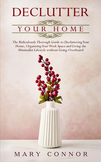 Declutter Your Home - The Ridiculously Thorough Guide to Decluttering Your Home Organizing Your Work Space and Living the Minimalist Lifestyle without Going Overboard - cover