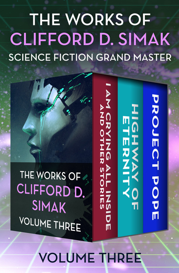 The Works of Clifford D Simak Volume Three - I Am Crying All Inside and Other Stories Highway of Eternity and Project Pope - cover