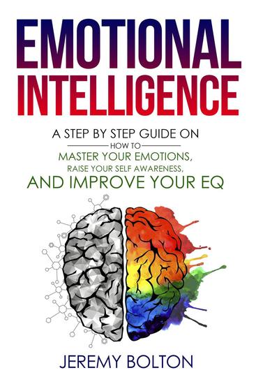 Emotional Intelligence: A Step by Step Guide on How to Master Your Emotions Raise Your Self Awareness and Improve Your EQ - cover