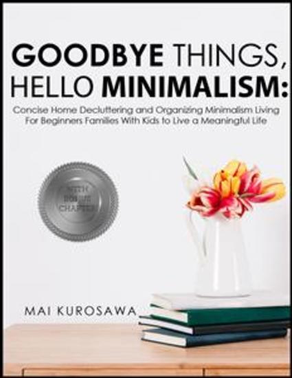 Goodbye Things Hello Minimalism! - Concise Home Decluttering and Organizing Minimalism Living For Beginners Families With Kids to Live a Meaningful Life - cover