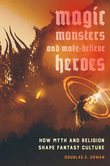 Magic Monsters and Make-Believe Heroes - How Myth and Religion Shape Fantasy Culture - cover