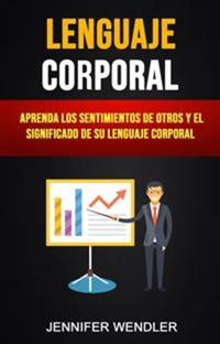 Lenguaje Corporal: Aprenda Los Sentimientos De Otros Y El Significado De Su Lenguaje Corporal - Las Personas Mienten Pero Hay Una Cosa Que Nunca Lo Hace: Sus Cuerpos