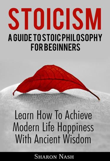 Stoicism: A Guide To Stoic Philosophy For Beginners; Learn How To Achieve Modern Life Happiness With Ancient Wisdom - cover